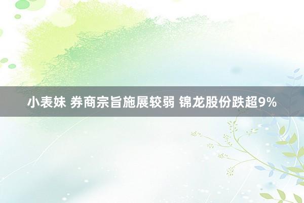 小表妹 券商宗旨施展较弱 锦龙股份跌超9%