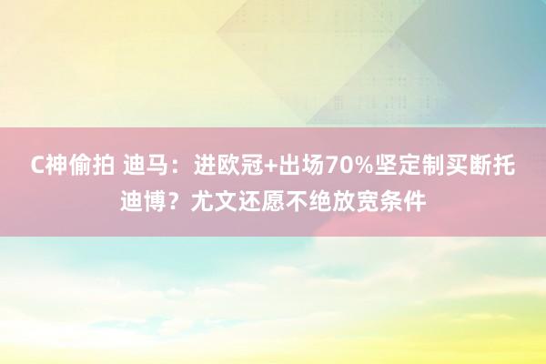 C神偷拍 迪马：进欧冠+出场70%坚定制买断托迪博？尤文还愿不绝放宽条件