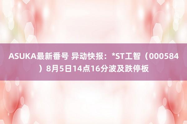 ASUKA最新番号 异动快报：*ST工智（000584）8月5日14点16分波及跌停板