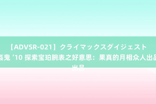 【ADVSR-021】クライマックスダイジェスト 姦鬼 ’10 探索宝珀腕表之好意思：果真的月相众人出品