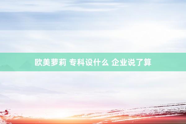 欧美萝莉 专科设什么 企业说了算