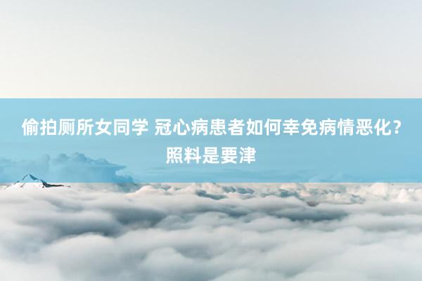 偷拍厕所女同学 冠心病患者如何幸免病情恶化？照料是要津