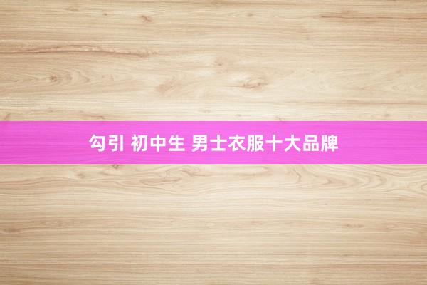 勾引 初中生 男士衣服十大品牌