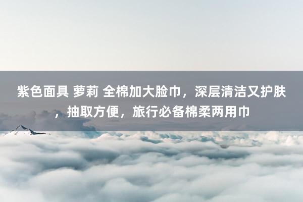 紫色面具 萝莉 全棉加大脸巾，深层清洁又护肤，抽取方便，旅行必备棉柔两用巾