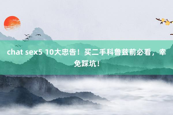 chat sex5 10大忠告！买二手科鲁兹前必看，幸免踩坑！