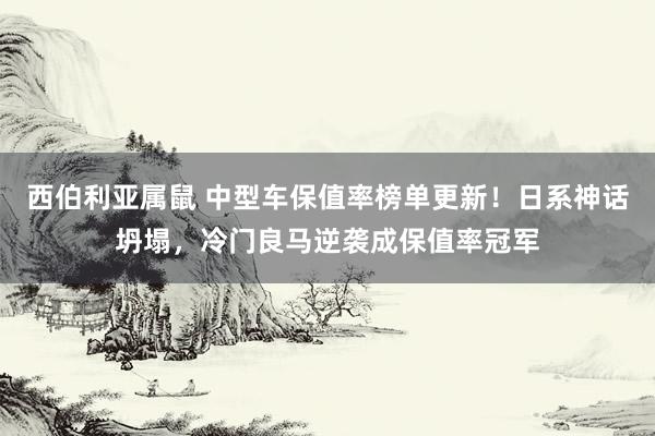 西伯利亚属鼠 中型车保值率榜单更新！日系神话坍塌，冷门良马逆袭成保值率冠军