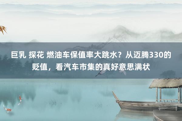 巨乳 探花 燃油车保值率大跳水？从迈腾330的贬值，看汽车市集的真好意思满状