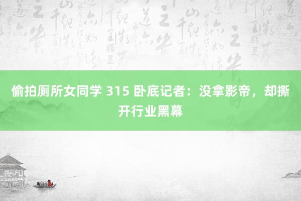 偷拍厕所女同学 315 卧底记者：没拿影帝，却撕开行业黑幕