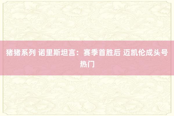 猪猪系列 诺里斯坦言：赛季首胜后 迈凯伦成头号热门