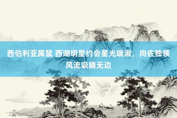 西伯利亚属鼠 西湖明星约会星光端淑，向佐独领风流吸睛无边
