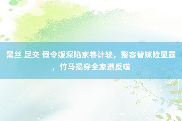黑丝 足交 假令嫒深陷家眷计较，整容替嫁险显露，竹马揭穿全家遭反噬