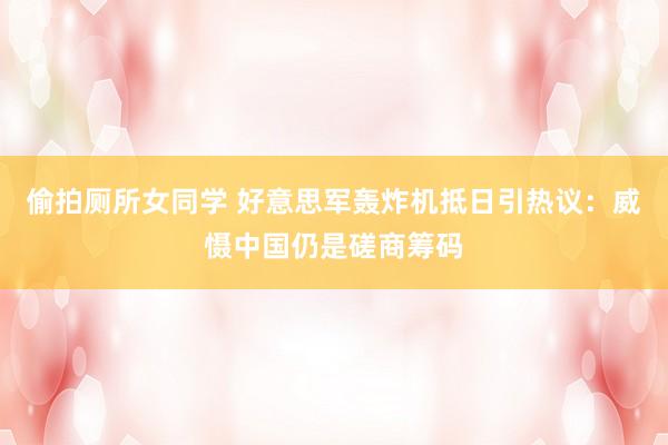 偷拍厕所女同学 好意思军轰炸机抵日引热议：威慑中国仍是磋商筹码