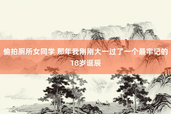 偷拍厕所女同学 那年我刚刚大一过了一个最牢记的18岁诞辰