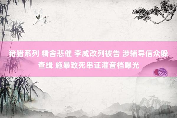 猪猪系列 精舍悲催 李威改列被告 涉辅导信众躲查缉 施暴致死串证灌音档曝光