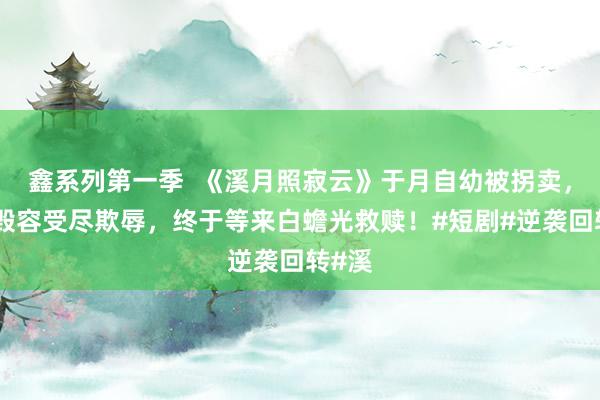 鑫系列第一季  《溪月照寂云》于月自幼被拐卖，失忆毁容受尽欺辱，终于等来白蟾光救赎！#短剧#逆袭回转#溪