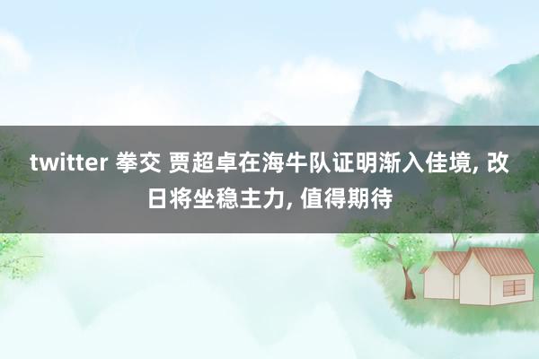 twitter 拳交 贾超卓在海牛队证明渐入佳境， 改日将坐稳主力， 值得期待