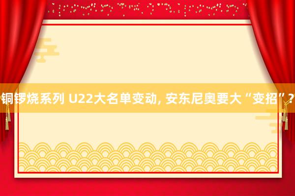 铜锣烧系列 U22大名单变动， 安东尼奥要大“变招”?