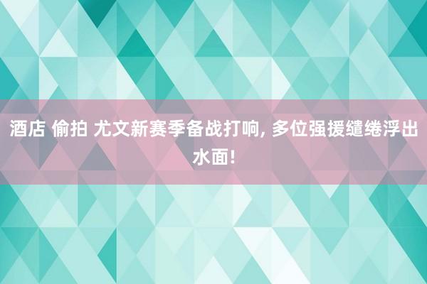 酒店 偷拍 尤文新赛季备战打响， 多位强援缱绻浮出水面!