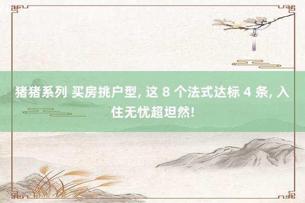 猪猪系列 买房挑户型， 这 8 个法式达标 4 条， 入住无忧超坦然!