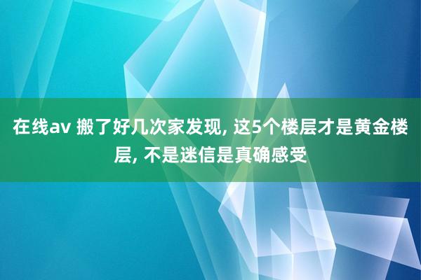 在线av 搬了好几次家发现， 这5个楼层才是黄金楼层， 不是迷信是真确感受