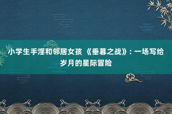 小学生手淫和邻居女孩 《垂暮之战》: 一场写给岁月的星际冒险
