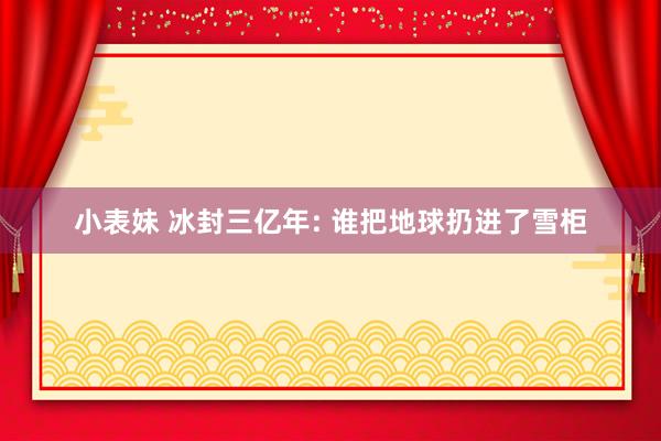 小表妹 冰封三亿年: 谁把地球扔进了雪柜