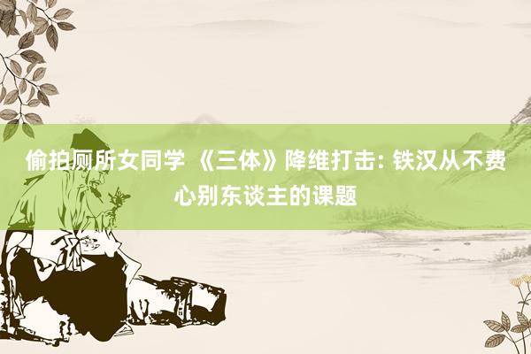 偷拍厕所女同学 《三体》降维打击: 铁汉从不费心别东谈主的课题