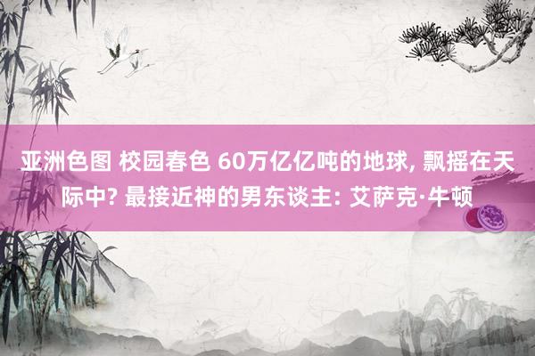 亚洲色图 校园春色 60万亿亿吨的地球， 飘摇在天际中? 最接近神的男东谈主: 艾萨克·牛顿