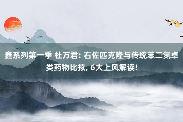 鑫系列第一季 杜万君: 右佐匹克隆与传统苯二氮卓类药物比拟， 6大上风解读!