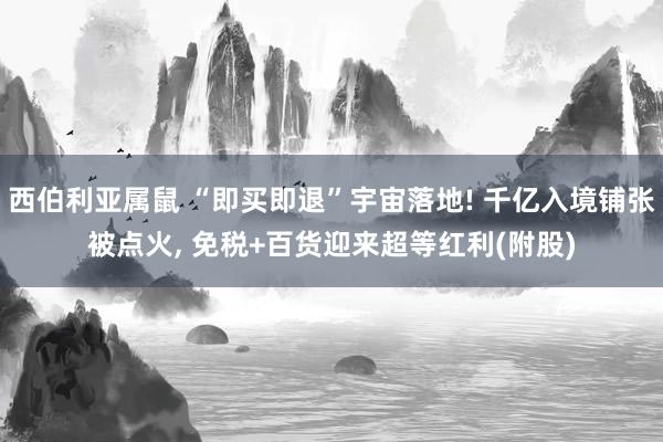西伯利亚属鼠 “即买即退”宇宙落地! 千亿入境铺张被点火， 免税+百货迎来超等红利(附股)