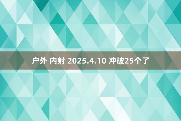 户外 内射 2025.4.10 冲破25个了