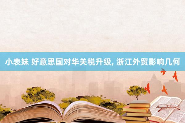 小表妹 好意思国对华关税升级， 浙江外贸影响几何