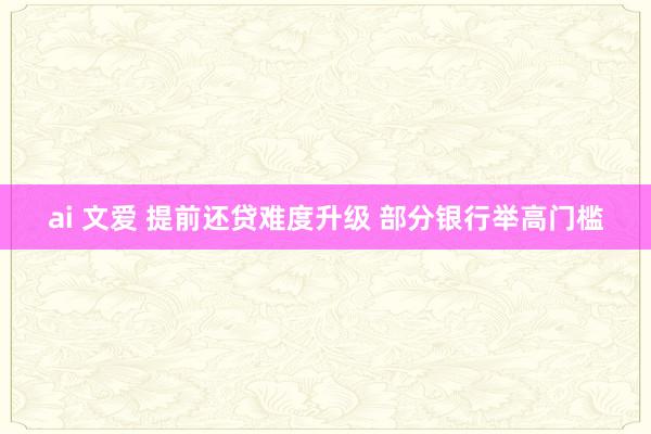 ai 文爱 提前还贷难度升级 部分银行举高门槛
