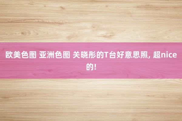 欧美色图 亚洲色图 关晓彤的T台好意思照, 超nice的!