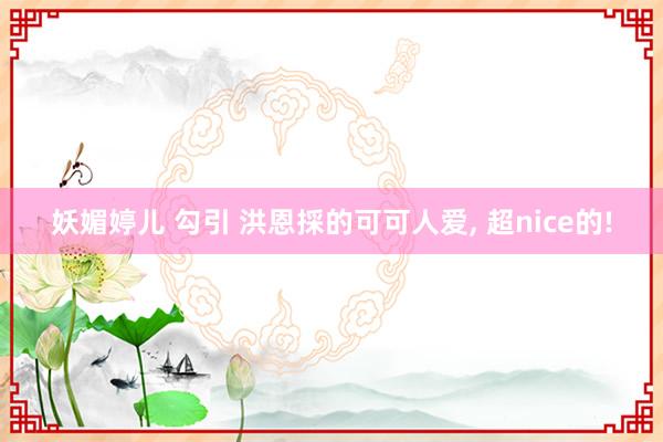 妖媚婷儿 勾引 洪恩採的可可人爱, 超nice的!