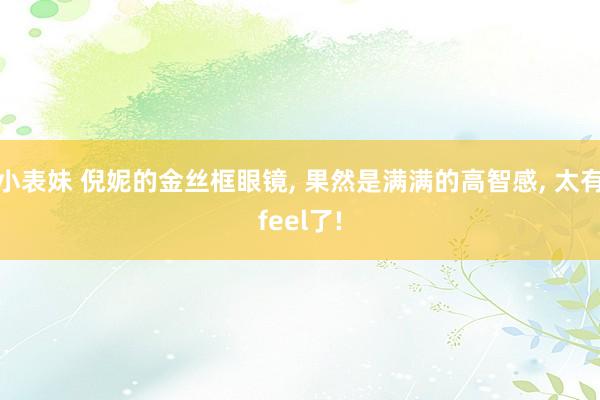 小表妹 倪妮的金丝框眼镜， 果然是满满的高智感， 太有feel了!
