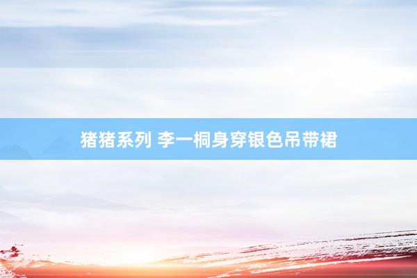 猪猪系列 李一桐身穿银色吊带裙