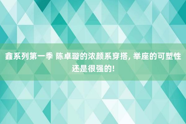 鑫系列第一季 陈卓璇的浓颜系穿搭， 举座的可塑性还是很强的!