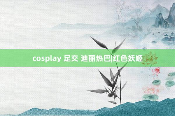 cosplay 足交 迪丽热巴|红色妖姬