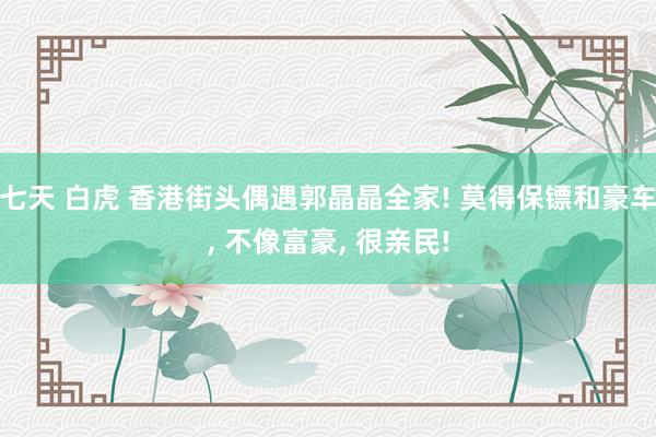 七天 白虎 香港街头偶遇郭晶晶全家! 莫得保镖和豪车， 不像富豪， 很亲民!