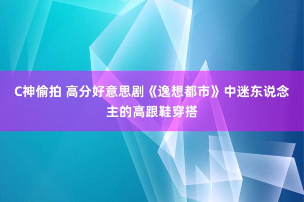 C神偷拍 高分好意思剧《逸想都市》中迷东说念主的高跟鞋穿搭