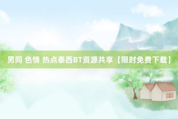 男同 色情 热点泰西BT资源共享【限时免费下载】