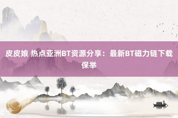 皮皮娘 热点亚洲BT资源分享：最新BT磁力链下载保举