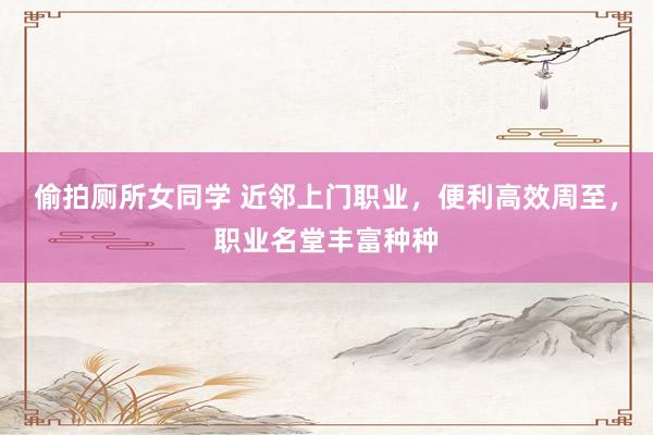 偷拍厕所女同学 近邻上门职业，便利高效周至，职业名堂丰富种种