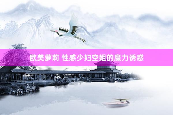 欧美萝莉 性感少妇空姐的魔力诱惑