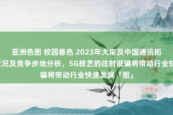 亚洲色图 校园春色 2023年大家及中国通讯拓荒行业发展近况及竞争步地分析，5G技艺的往时诳骗将带动行业快速发展「图」