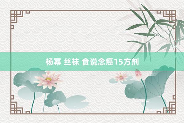 杨幂 丝袜 食说念癌15方剂