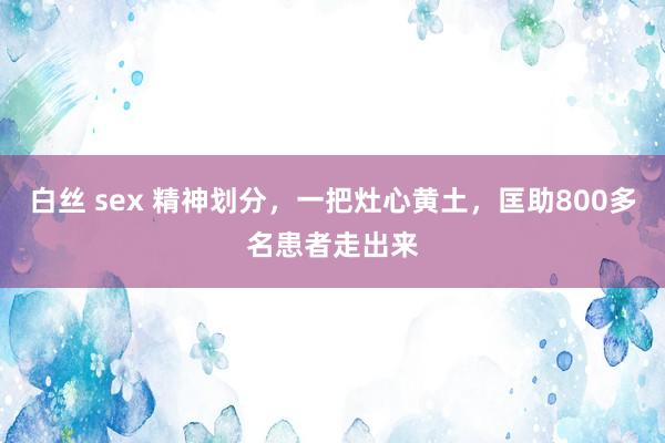 白丝 sex 精神划分，一把灶心黄土，匡助800多名患者走出来