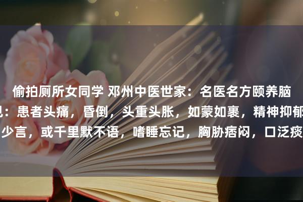 偷拍厕所女同学 邓州中医世家：名医名方颐养脑萎缩——痰浊阻窍方症见：患者头痛，昏倒，头重头胀，如蒙如裹，精神抑郁，激情呆滞，静而少言，或千里默不语，嗜睡忘记，胸胁痞闷，口泛痰涎，舌质淡，边有齿痕，舌苔白厚腻，脉濡...