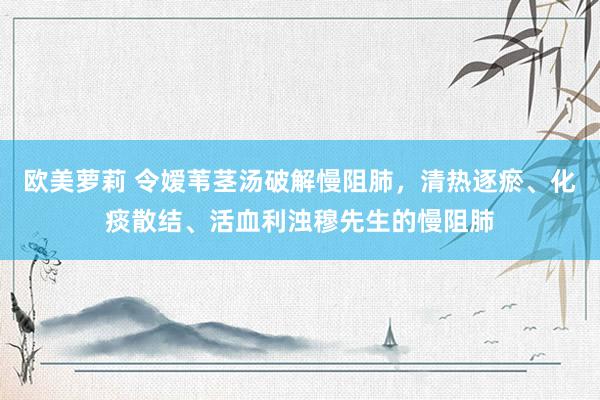 欧美萝莉 令嫒苇茎汤破解慢阻肺,清热逐瘀、化痰散结、活血利浊穆先生的慢阻肺